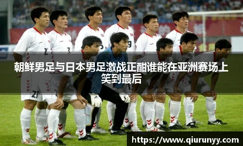 朝鲜男足与日本男足激战正酣谁能在亚洲赛场上笑到最后