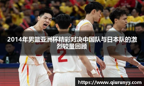 2014年男篮亚洲杯精彩对决中国队与日本队的激烈较量回顾